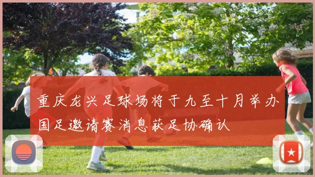 重庆龙兴足球场将于九至十月举办国足邀请赛消息获足协确认
