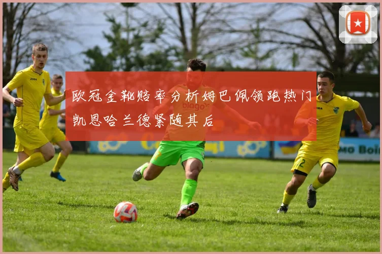欧冠金靴赔率分析姆巴佩领跑热门凯恩哈兰德紧随其后