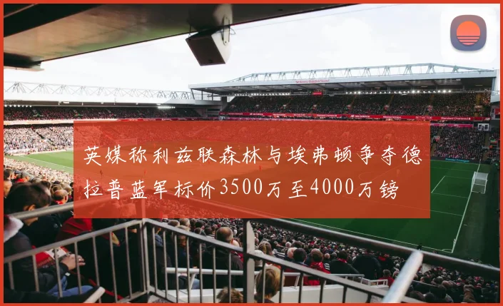 英媒称利兹联森林与埃弗顿争夺德拉普蓝军标价3500万至4000万镑